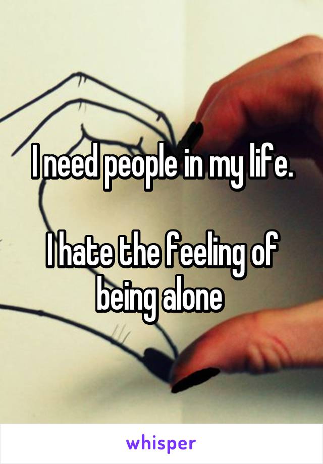 I need people in my life.

I hate the feeling of being alone 