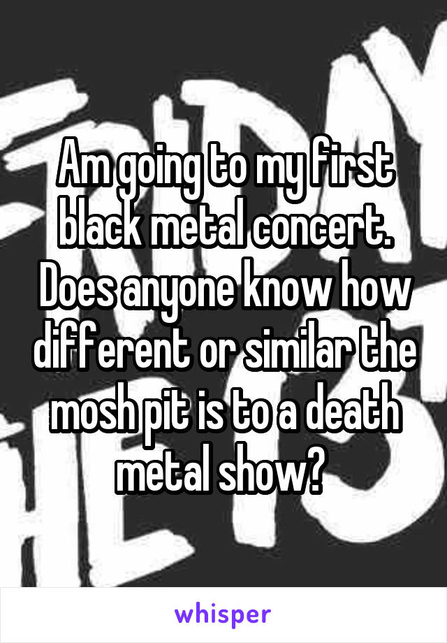 Am going to my first black metal concert. Does anyone know how different or similar the mosh pit is to a death metal show? 