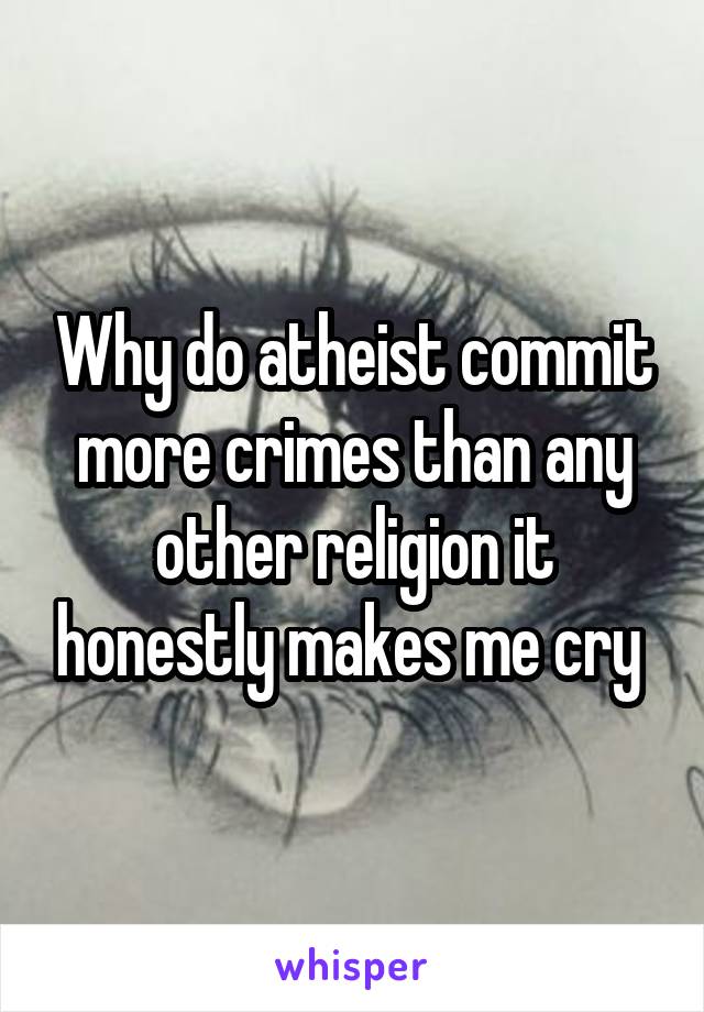 Why do atheist commit more crimes than any other religion it honestly makes me cry 