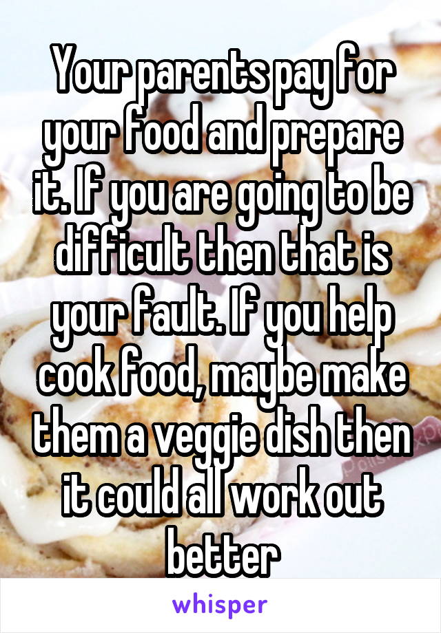 Your parents pay for your food and prepare it. If you are going to be difficult then that is your fault. If you help cook food, maybe make them a veggie dish then it could all work out better