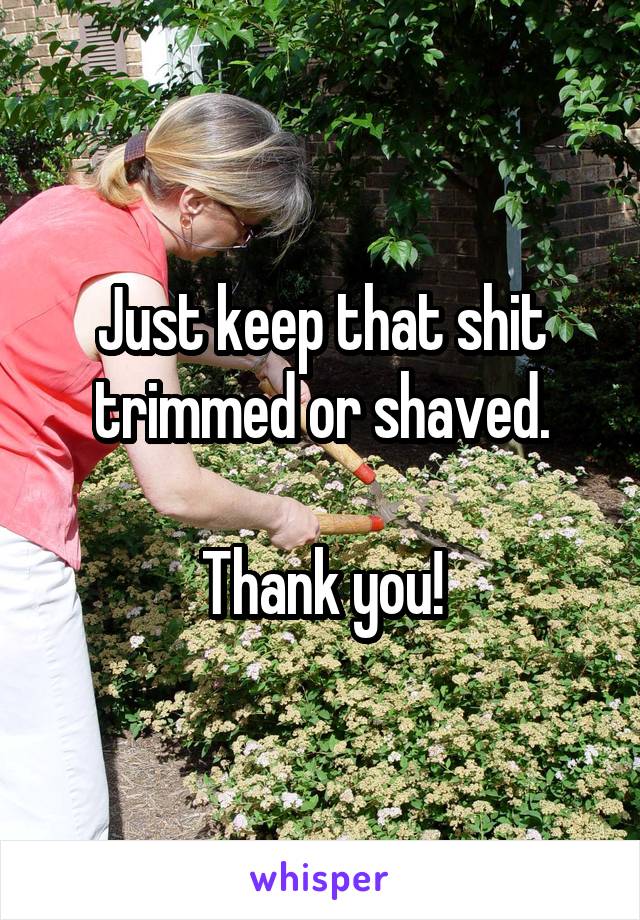 Just keep that shit trimmed or shaved.

Thank you!