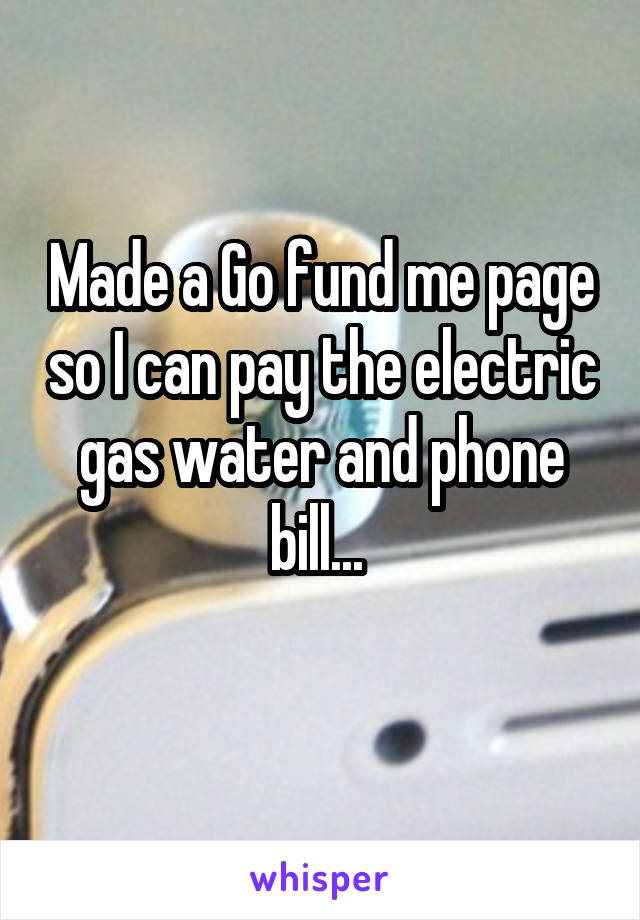 Made a Go fund me page so I can pay the electric gas water and phone bill... 
