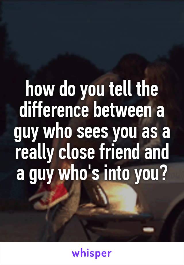 how do you tell the difference between a guy who sees you as a really close friend and a guy who's into you?