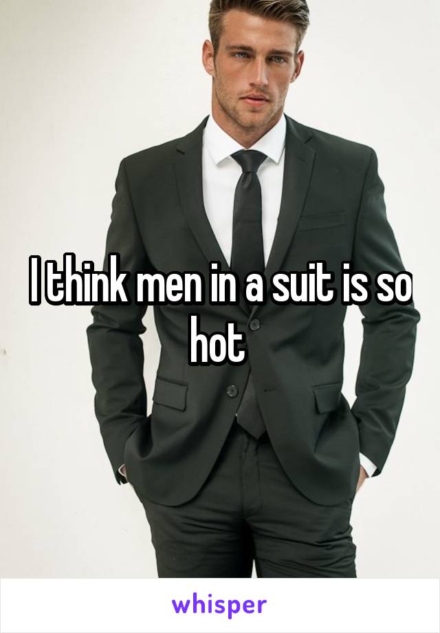 I think men in a suit is so hot 