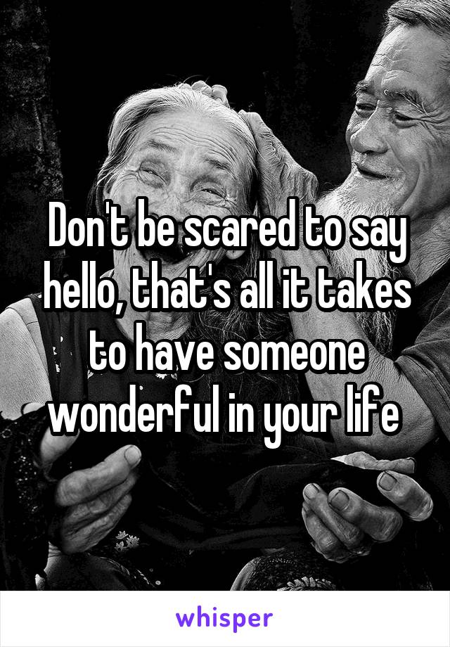 Don't be scared to say hello, that's all it takes to have someone wonderful in your life 