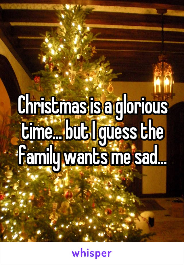 Christmas is a glorious time... but I guess the family wants me sad...