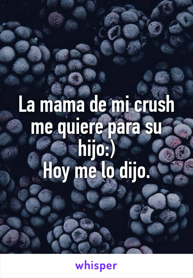 La mama de mi crush me quiere para su hijo:)
Hoy me lo dijo.