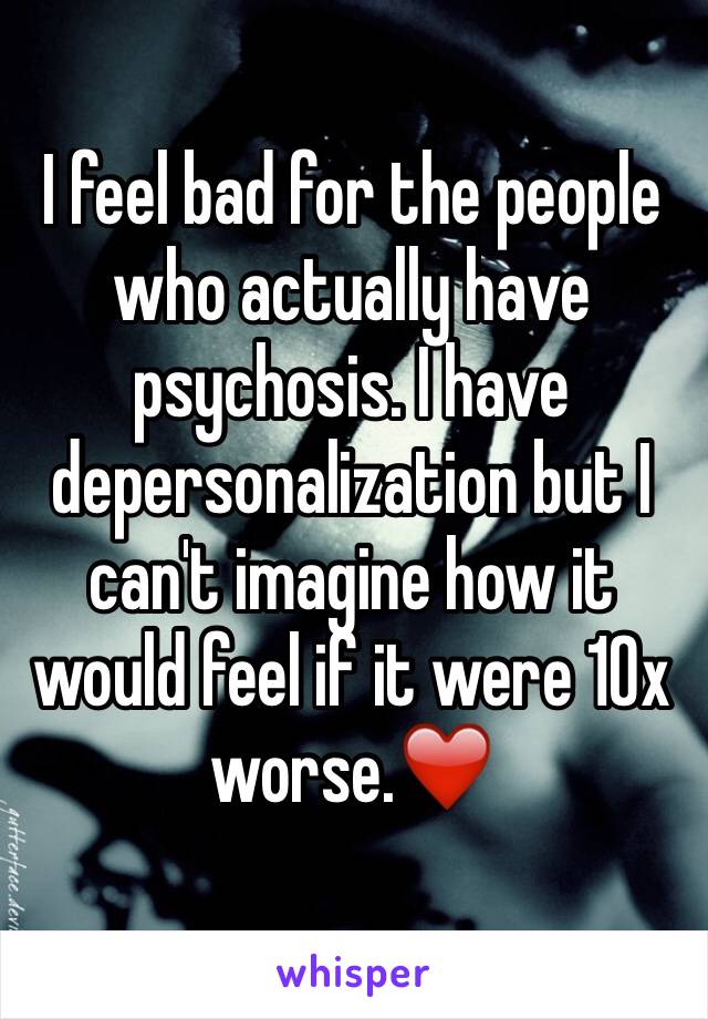 I feel bad for the people who actually have psychosis. I have depersonalization but I can't imagine how it would feel if it were 10x worse.❤️