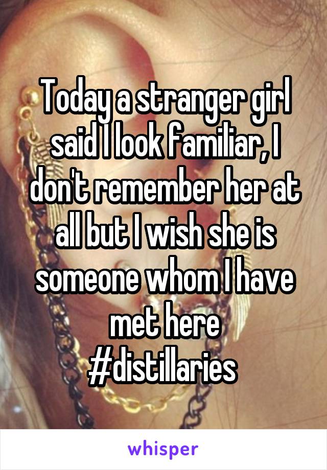 Today a stranger girl said I look familiar, I don't remember her at all but I wish she is someone whom I have met here
#distillaries 