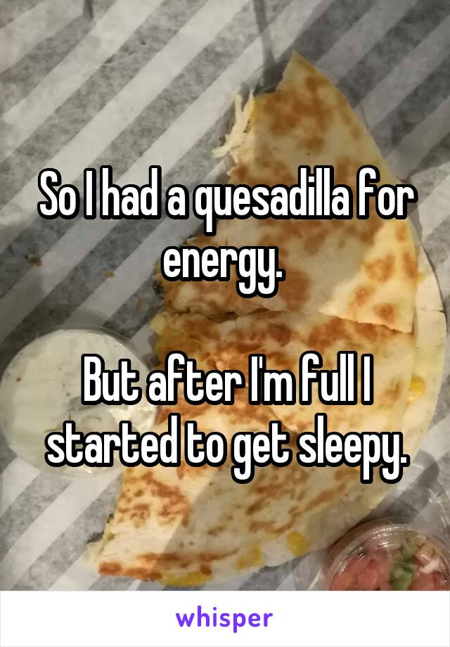 So I had a quesadilla for energy. 

But after I'm full I started to get sleepy.