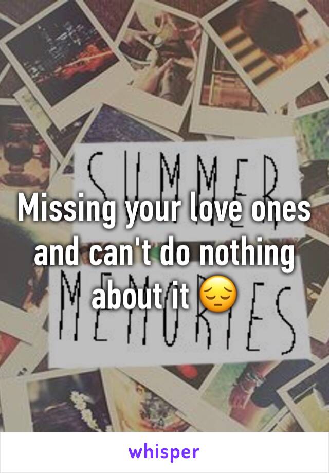 Missing your love ones and can't do nothing about it 😔