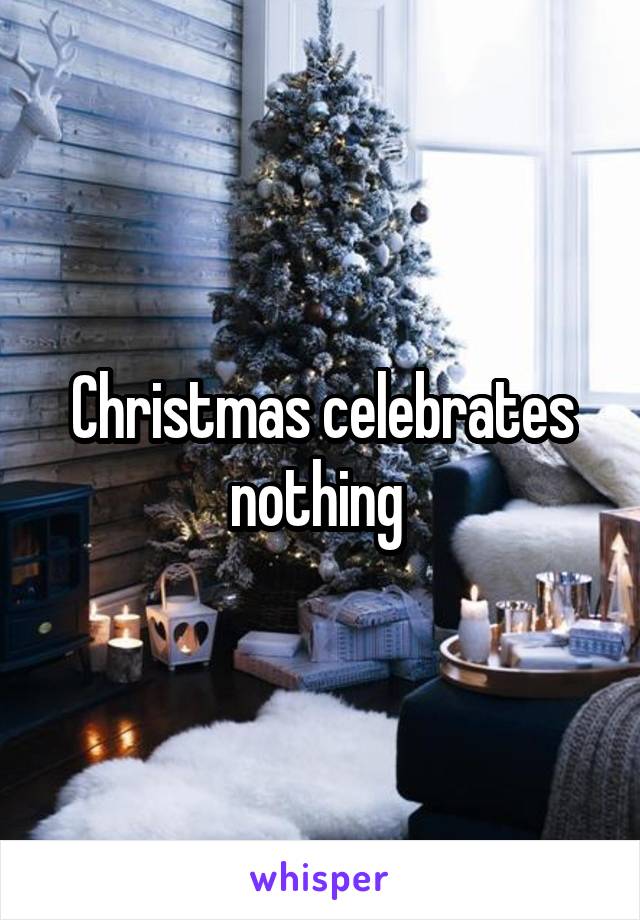 Christmas celebrates nothing 