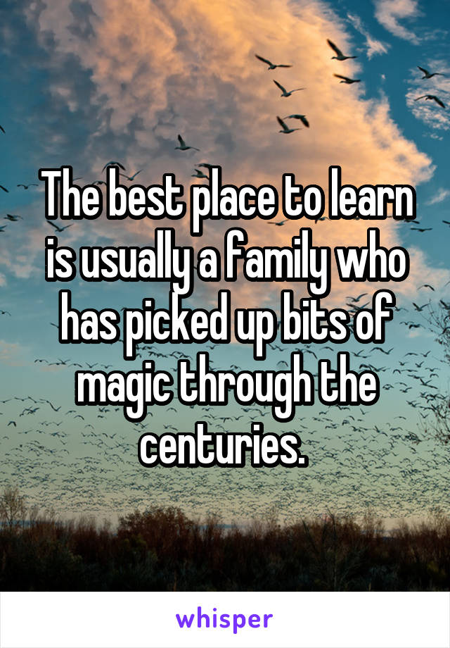 The best place to learn is usually a family who has picked up bits of magic through the centuries. 