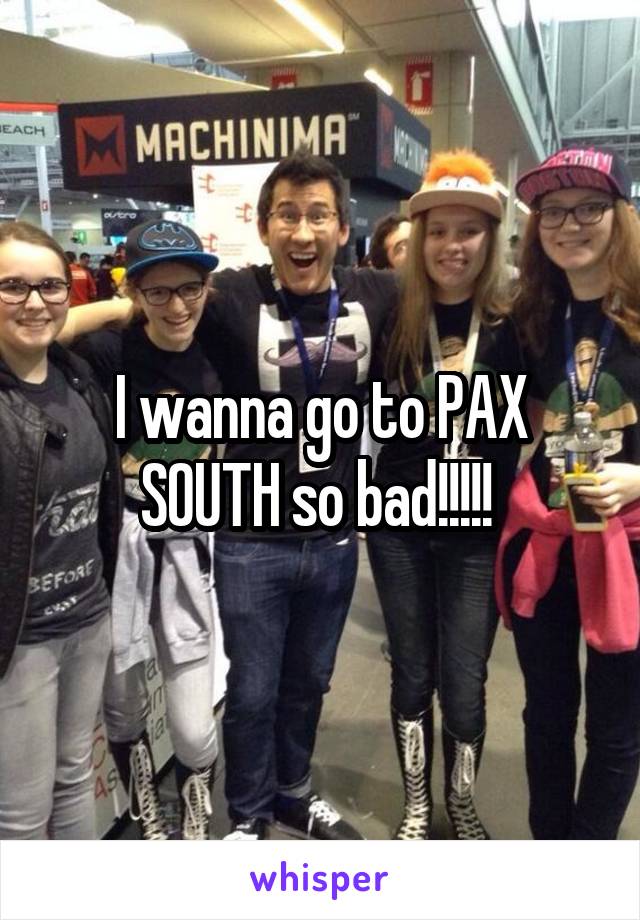 I wanna go to PAX SOUTH so bad!!!!! 