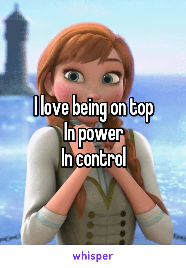 I love being on top
In power
In control