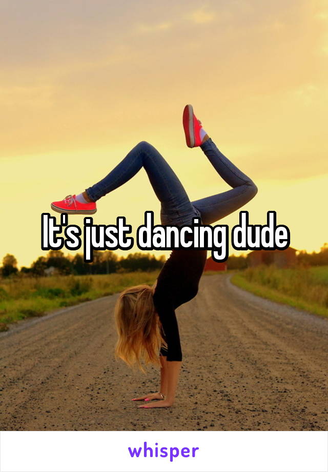 It's just dancing dude