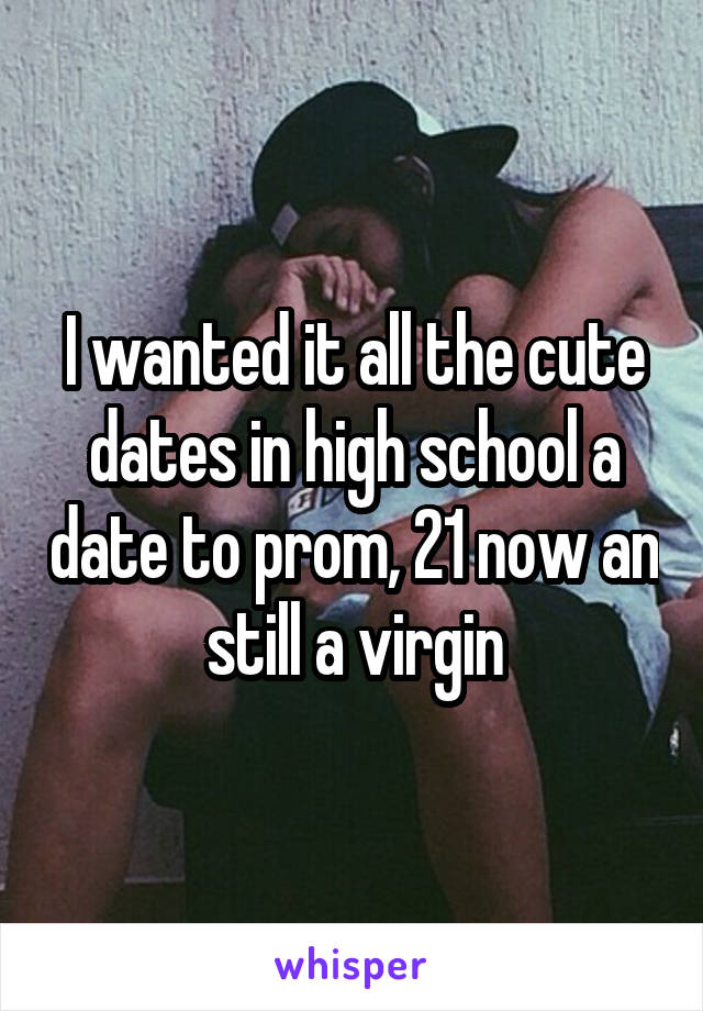 I wanted it all the cute dates in high school a date to prom, 21 now an still a virgin