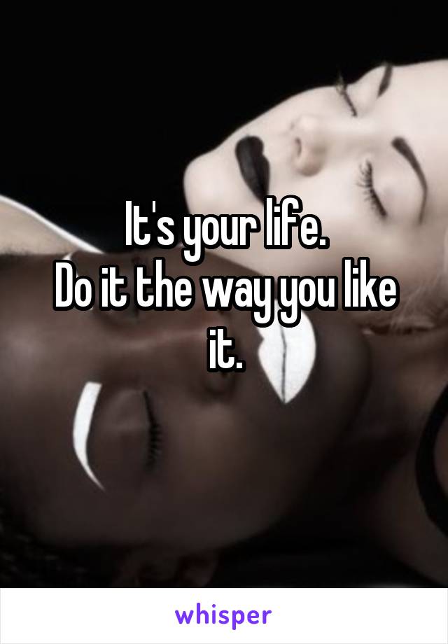 It's your life.
Do it the way you like it.
