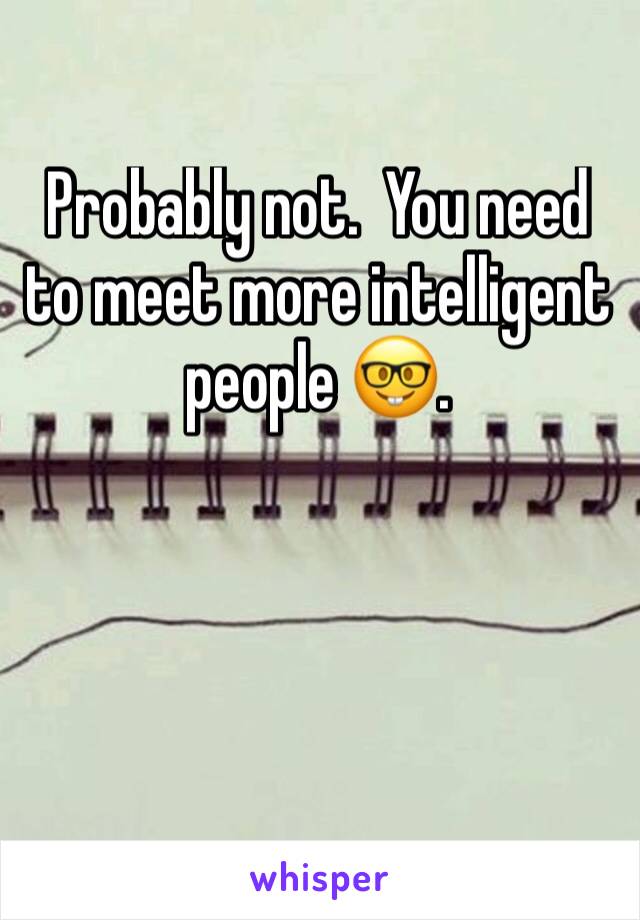 Probably not.  You need to meet more intelligent people 🤓.