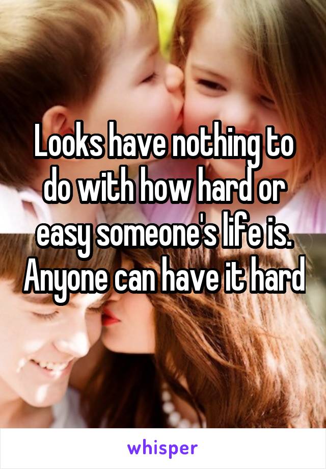 Looks have nothing to do with how hard or easy someone's life is. Anyone can have it hard 