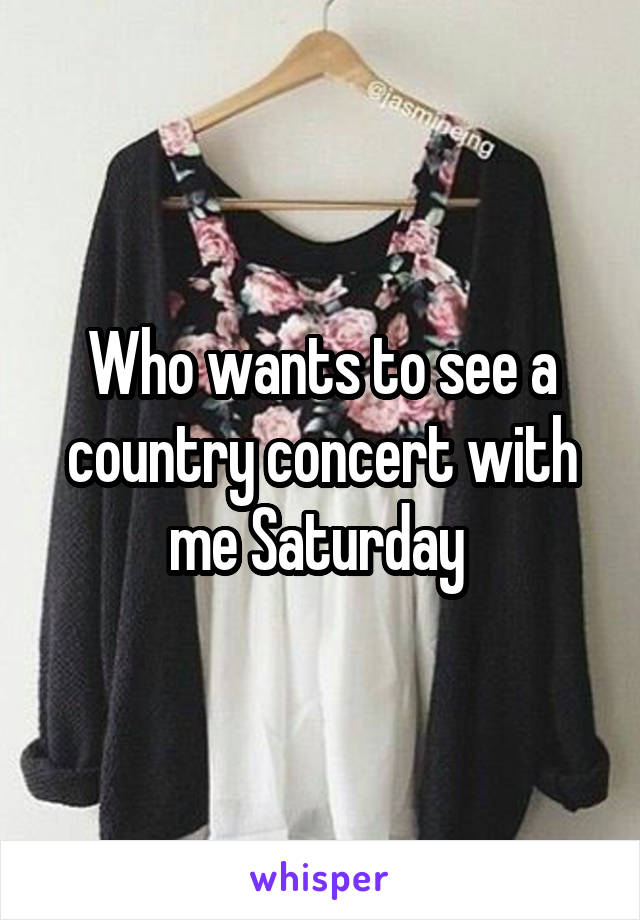 Who wants to see a country concert with me Saturday 