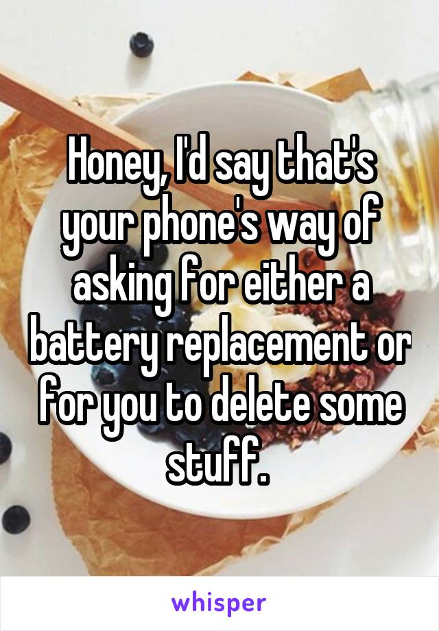 Honey, I'd say that's your phone's way of asking for either a battery replacement or for you to delete some stuff. 