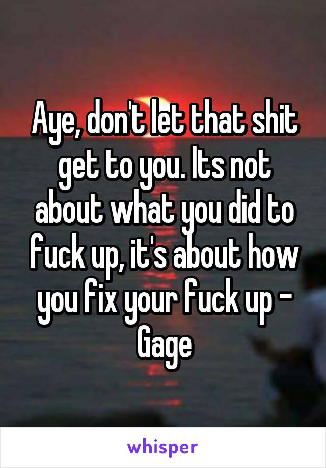 Aye, don't let that shit get to you. Its not about what you did to fuck up, it's about how you fix your fuck up - Gage