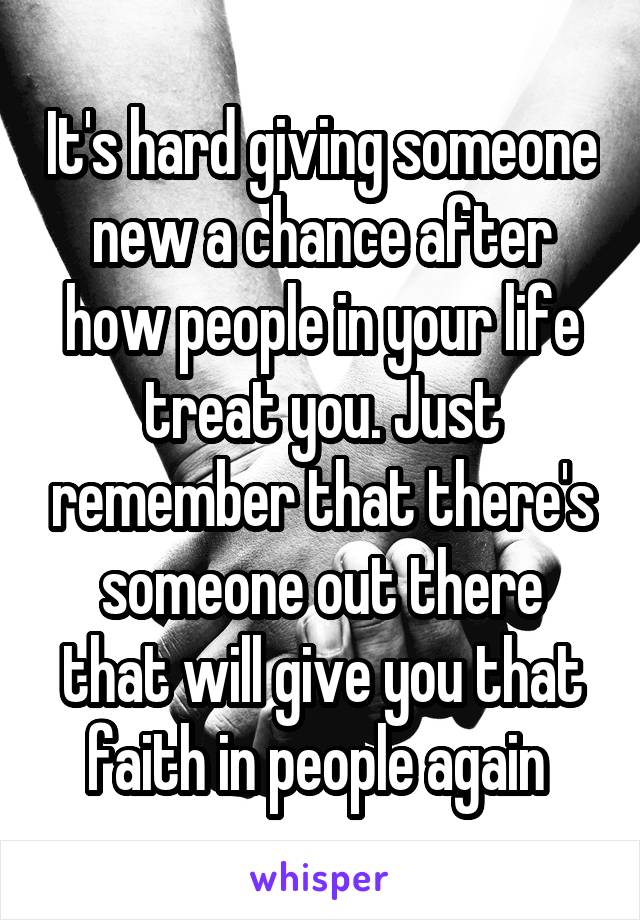 It's hard giving someone new a chance after how people in your life treat you. Just remember that there's someone out there that will give you that faith in people again 
