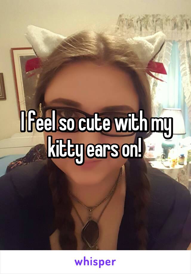 I feel so cute with my kitty ears on! 