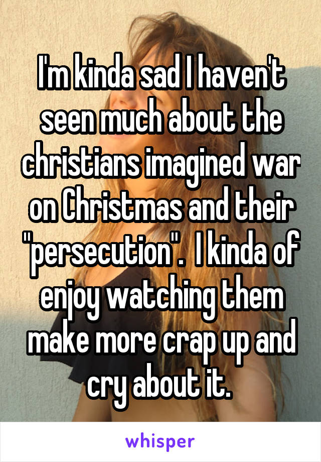 I'm kinda sad I haven't seen much about the christians imagined war on Christmas and their "persecution".  I kinda of enjoy watching them make more crap up and cry about it. 