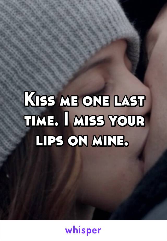 Kiss me one last time. I miss your lips on mine. 