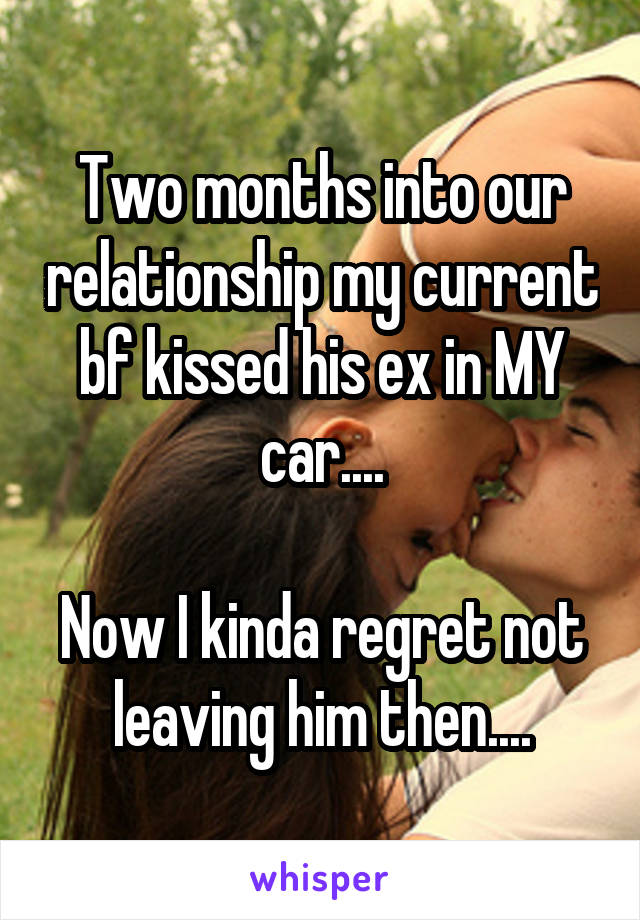 Two months into our relationship my current bf kissed his ex in MY car....

Now I kinda regret not leaving him then....