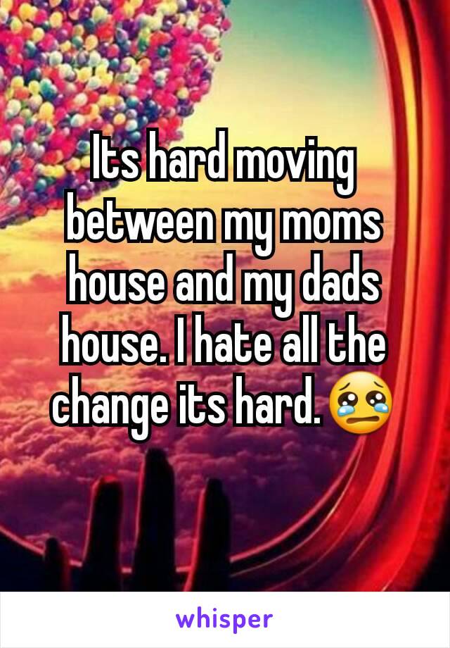 Its hard moving between my moms house and my dads house. I hate all the change its hard.😢