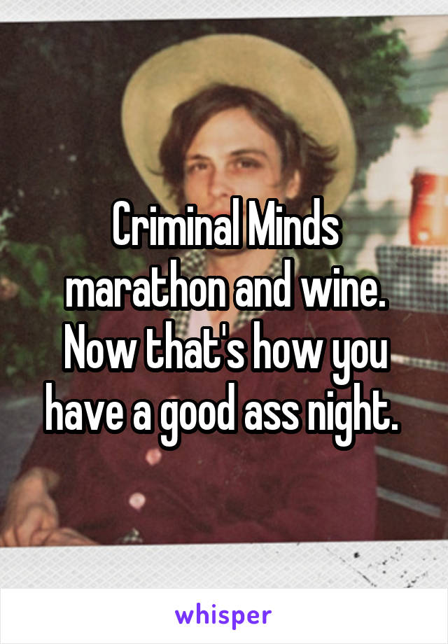 Criminal Minds marathon and wine. Now that's how you have a good ass night. 