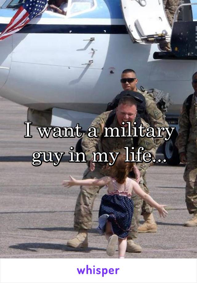 I want a military guy in my life...