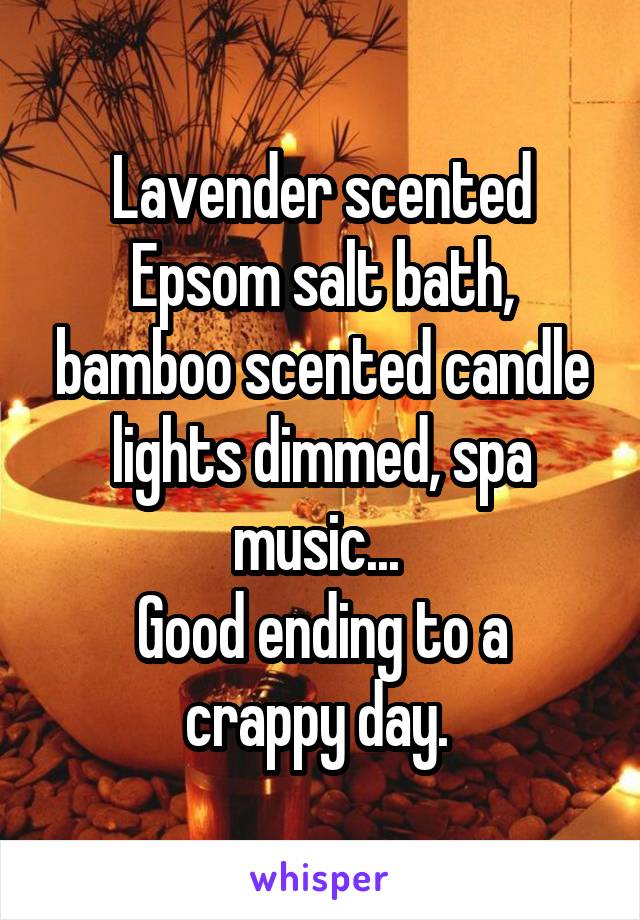 Lavender scented Epsom salt bath, bamboo scented candle lights dimmed, spa music... 
Good ending to a crappy day. 