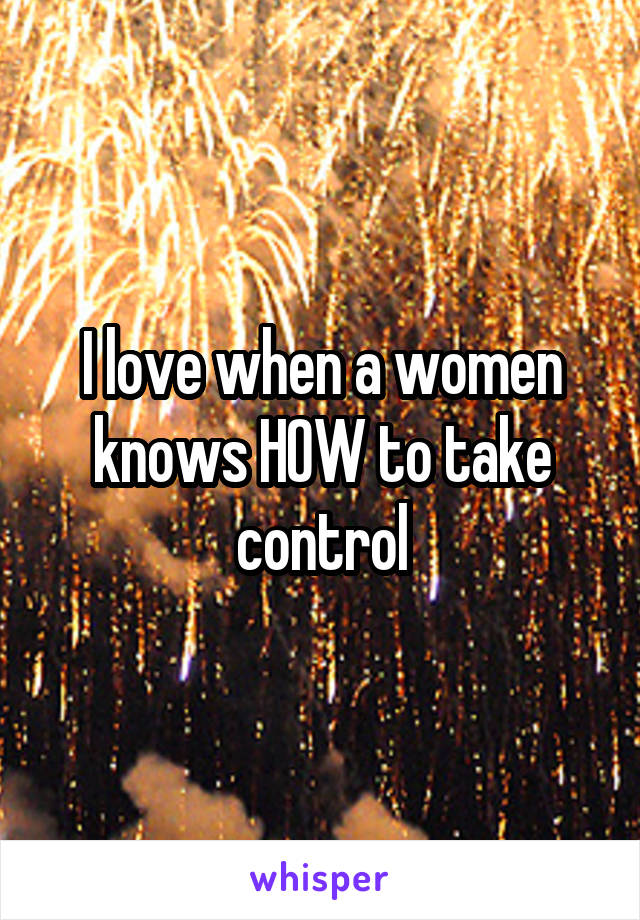 I love when a women knows HOW to take control