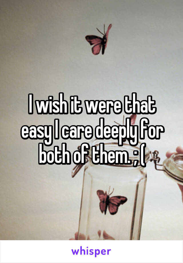 I wish it were that easy I care deeply for both of them. ; (