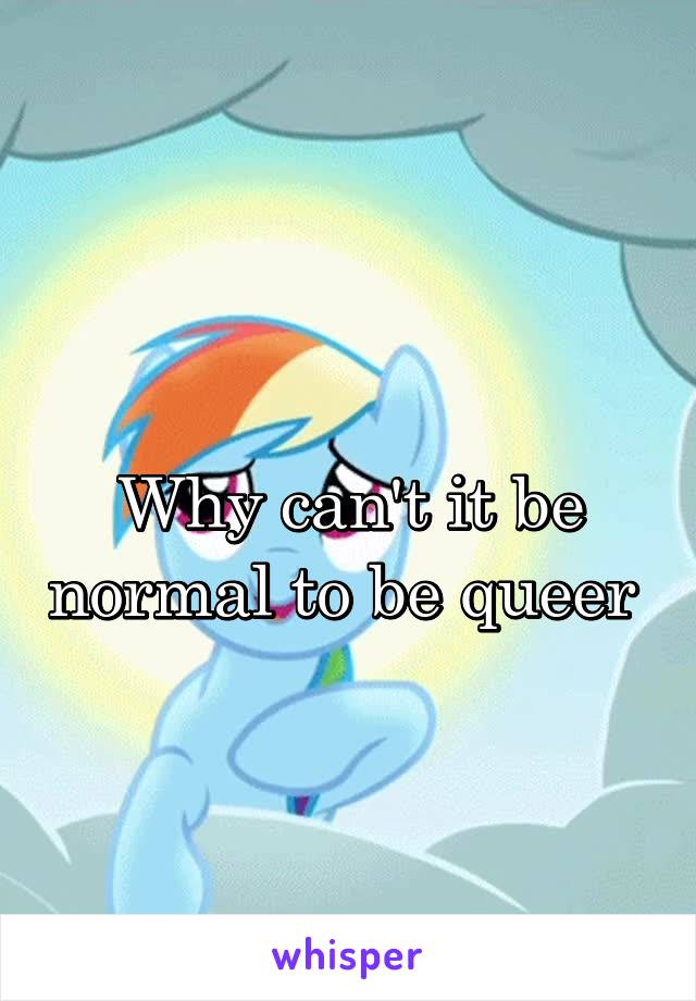 
Why can't it be normal to be queer 