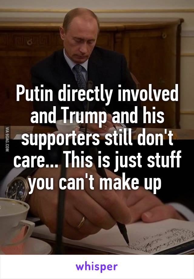 Putin directly involved and Trump and his supporters still don't care... This is just stuff you can't make up 