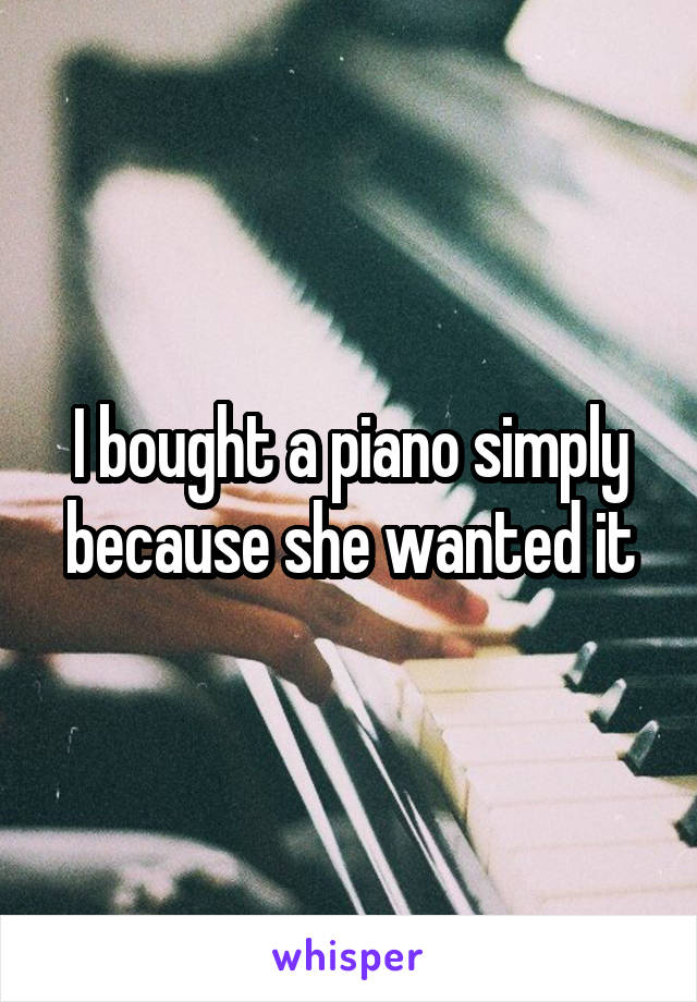 I bought a piano simply because she wanted it