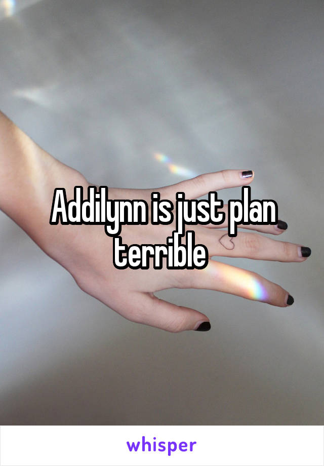 Addilynn is just plan terrible 