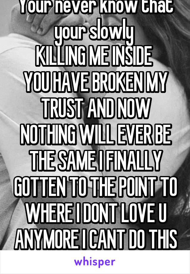 Your never know that your slowly 
KILLING ME INSIDE 
YOU HAVE BROKEN MY TRUST AND NOW NOTHING WILL EVER BE THE SAME I FINALLY GOTTEN TO THE POINT TO WHERE I DONT LOVE U ANYMORE I CANT DO THIS ANYMORE 