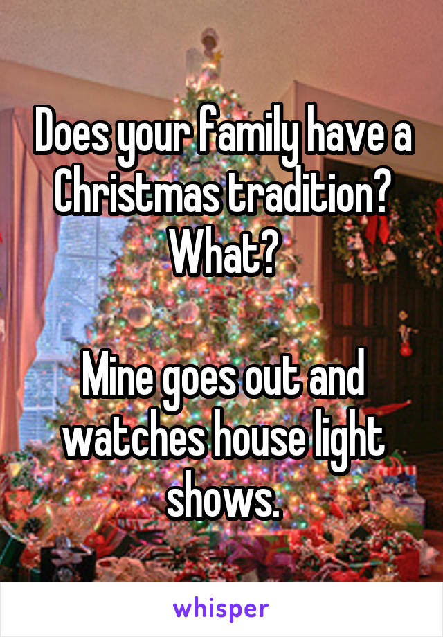 Does your family have a Christmas tradition? What?

Mine goes out and watches house light shows.