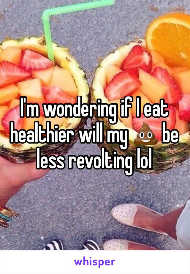 I'm wondering if I eat healthier will my 💩 be less revolting lol