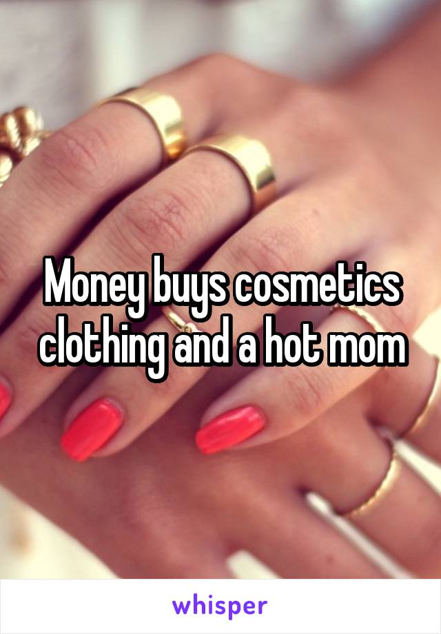 Money buys cosmetics clothing and a hot mom