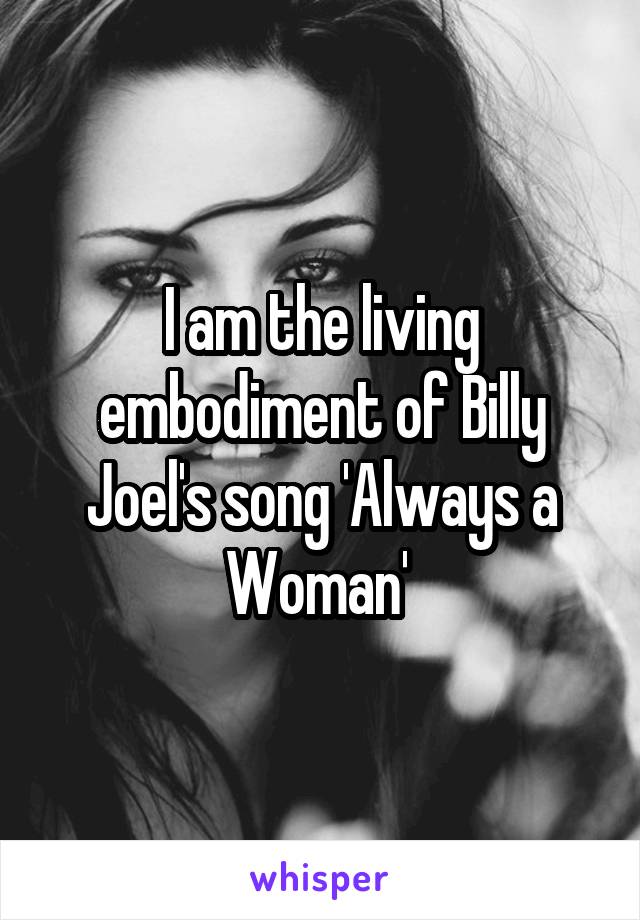 I am the living embodiment of Billy Joel's song 'Always a Woman' 