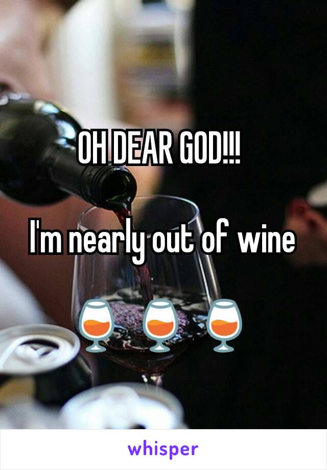 OH DEAR GOD!!! 

I'm nearly out of wine

🍷 🍷 🍷 