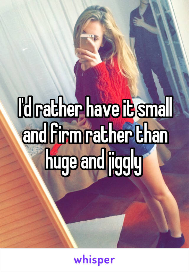 I'd rather have it small and firm rather than huge and jiggly 