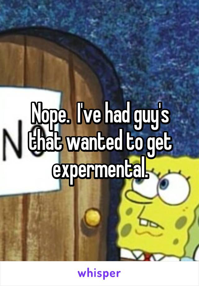 Nope.  I've had guy's that wanted to get expermental.